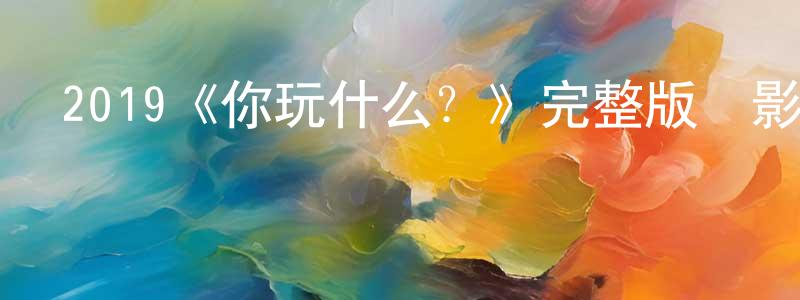 陳若木的動漫綜藝大全,2019《你玩什么?》完整版電影/在線觀看/百度云-美劇天堂